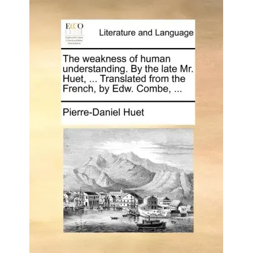 The Weakness of Human Understanding. by the Late Mr. Huet, ... Translated from the French, by Edw. Combe, ...
