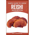 Simple Guide to Grow Reishi Mushroom: The Nitty Gritty of Cultivating Reishi Mushrooms Personally