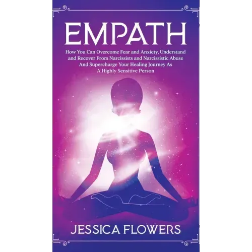Empath How You Can Overcome Fear And Anxiety, Understand And Recover From Narcissists And Narcissistic Abuse And Accelerate Your Healing Journey As A
