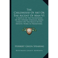 The Childhood Of Art Or The Ascent Of Man V1: A Sketch Of The Vicissitudes Of His Upward Struggle, Based Chiefly On The Relics Of His Artistic Work In