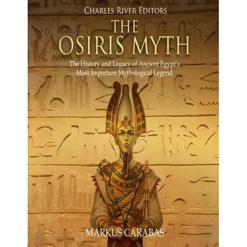 The Osiris Myth: The History and Legacy of Ancient Egypt's Most Important Mythological Legend