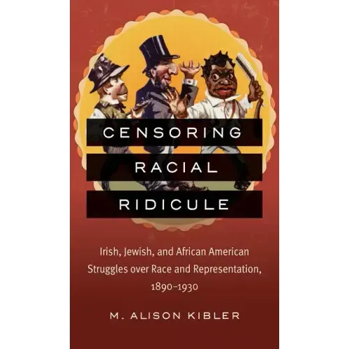 Censoring Racial Ridicule: Irish, Jewish, and African American Struggles over Race and Representation, 1890-1930