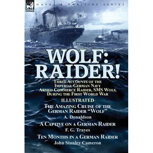 Wolf: Raider! Three Accounts of the Imperial German Navy Armed Commerce Raider, SMS Wolf, During the First World War-The Amazing Cruise of the German
