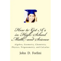 How to Get A's in High School Math and Science: Algebra, Geometry, Chemistry, Physics, Trigonometry, and Calculus