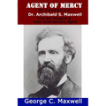 Agent of Mercy: The Untold Story of Dr. Archibald S. Maxwell Civil War Surgeon & Iowa State Sanitary Agent