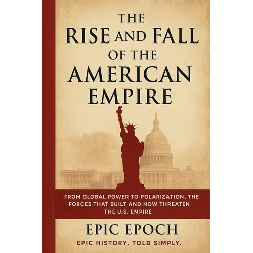 The Rise and Fall of the American Empire: From Global Power to Polarization. The Forces That Built and Now Threaten the U.S. Empire