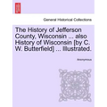 The History of Jefferson County, Wisconsin ... also History of Wisconsin [by C. W. Butterfield] ... Illustrated.