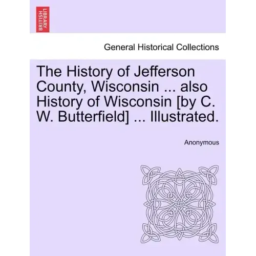 The History of Jefferson County, Wisconsin ... also History of Wisconsin [by C. W. Butterfield] ... Illustrated.
