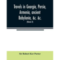 Travels in Georgia, Persia, Armenia, ancient Babylonia, &c. &c.: during the years 1817, 1818, 1819, and 1820 (Volume II)