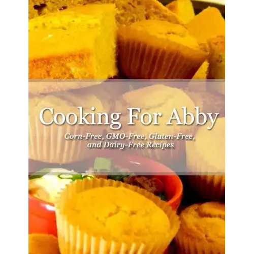 Cooking For Abby: Corn-free and GMO-free Recipes: Also Contains Gluten-Free, Dairy-Free, Beef-free, Pork-free, and Lower Histamine Recip