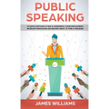Public Speaking: 10 Simple Methods to Build Confidence, Overcome Shyness, Increase Persuasion and Become Great at Public Speaking