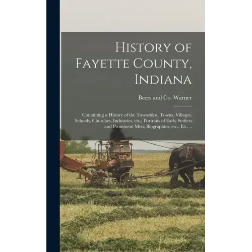 History of Fayette County, Indiana: Containing a History of the Townships, Towns, Villages, Schools, Churches, Industries, etc.; Portraits of Early Se