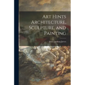 Art Hints Architecture, Sculpture, and Painting