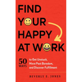 Find Your Happy at Work: 50 Ways to Get Unstuck, Move Past Boredom, and Discover Fulfillment