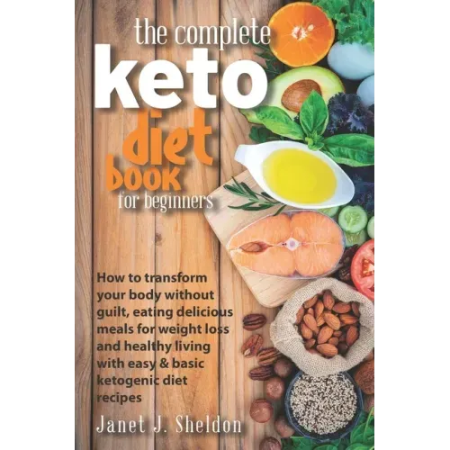 The Complete Keto Diet Book For Beginners: How to transform your body without guilt, eating delicious meals for weight loss and healthy living with ea