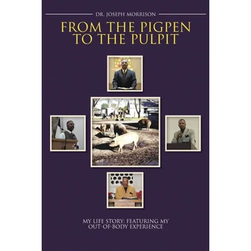 From the Pigpen to the Pulpit: My Life Story: Featuring My Out-of-Body Experience