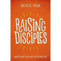 Raising Disciples: How to Make Faith Matter for Our Kids