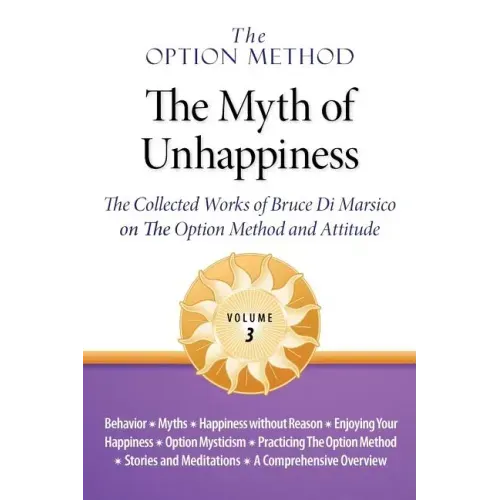 The Option Method: The Myth of Unhappiness. the Collected Works of Bruce Di Marsico on the Option Method & Attitude, Vol. 3