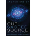 Our Sacred Source: A Theology Grounded in Modern Physics, about a Creator God and Why We Are Here