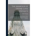 The Mirrour of Divine Love Unvail'd: in a Poetical Paraphrase of the High and Mysterious Song of Solomon; Whereunto is Added a Miscellany of Several O