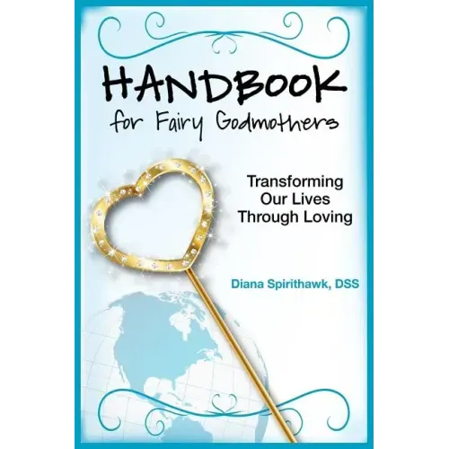Handbook for Fairy Godmothers: Transforming our Lives Through Loving