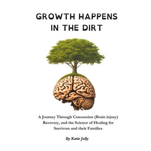 Growth Happens in the Dirt: A Journey Through Concussion Mild Traumatic brain injury, Recovery, and the Science of Healing