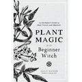 Plant Magic for the Beginner Witch: An Herbalist's Guide to Heal, Protect and Manifest