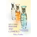 How to Make Perfumes and Cosmetics: A Guide to Making Your Own Perfume and Make up - Organic Scents, Aromatic Oils, Fragrant Balsams, Skin Powders and