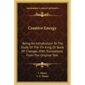 Creative Energy: Being an Introduction to the Study of the Yih King, or Book of Changes, with Translations from the Original Text