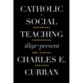 Catholic Social Teaching, 1891-Present: A Historical, Theological, and Ethical Analysis