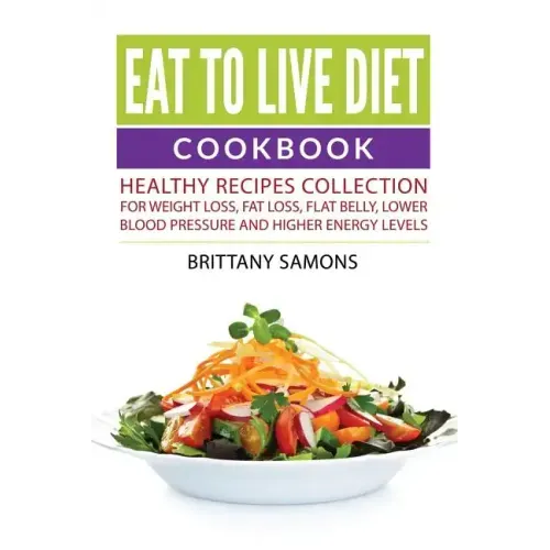 Eat to Live Diet Cookbook: Healthy Recipes Collection For Weight Loss, Fat Loss, Flat Belly, Lower Blood Pressure and Higher Energy Levels