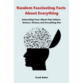 Random Fascinating Facts About Everything: Interesting Facts About Pop Culture, Science, History and Everything Else