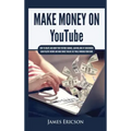 Make Money On YouTube: How to Create and Grow Your YouTube Channel, Gain Millions of Subscribers, Earn Passive Income and Make Money Online F
