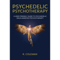 Psychedelic Psychotherapy: A User Friendly Guide to Psychedelic Drug-Assisted Psychotherapy