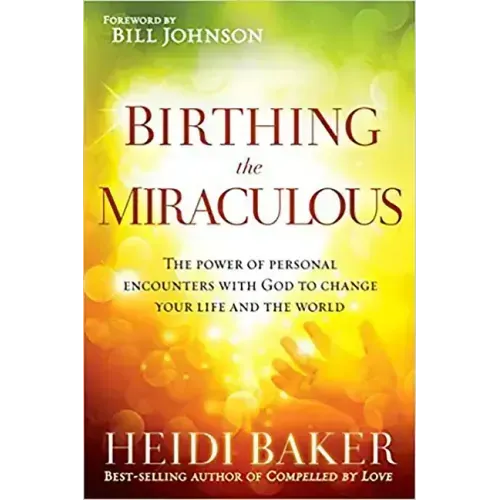Birthing the Miraculous: The Power of Personal Encounters with God to Change Your Life and the World