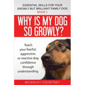 Why is my dog so growly?: Teach your fearful, aggressive, or reactive dog confidence through understanding