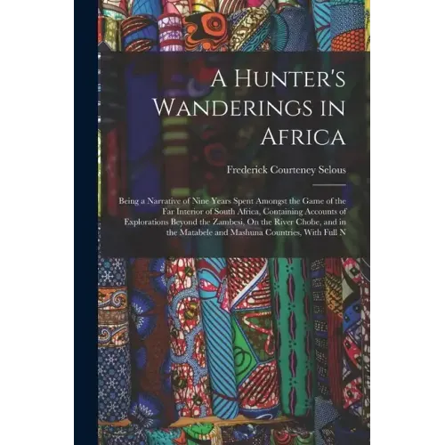 A Hunter's Wanderings in Africa: Being a Narrative of Nine Years Spent Amongst the Game of the Far Interior of South Africa, Containing Accounts of Ex