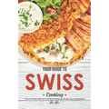 Your Guide to Swiss Cooking: Discover Many Delicious and Mouth-Watering Recipes from Switzerland!