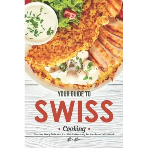 Your Guide to Swiss Cooking: Discover Many Delicious and Mouth-Watering Recipes from Switzerland!