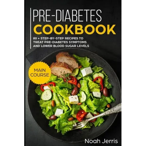 Pre-Diabetes Cookbook: Main Course - 80 + Step-By-Step Recipes to Treat Pre-Diabetes Symptoms and Lower Blood Sugar Levels (Proven Insulin Re
