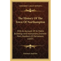 The History Of The Town Of Northampton: With An Account Of Its Public Buildings And Institutions, Eminent Men, Members Of Parliament (1847)