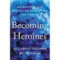 Becoming Heroines: Unleashing Our Power for Revolution and Rebirth