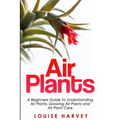 Air Plants: A Beginners Guide To Understanding Air Plants, Growing Air Plants and Air Plant Care (Booklet)