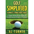 Golf Simplified: Eliminate Strokes Right Away: 21 Simple and Effective Tips To Help You Instantly Improve All Aspects of Your Game