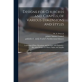 Designs for Churches and Chapels, of Various Dimensions and Styles: Consisting of Plans, Elevations, and Sections, With Estimates: Also Some Designs f