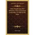 What Would Jesus Do? Wherein a New Generation Undertakes to Walk in His Steps