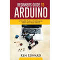 Beginners Guide to Arduino: A Complete Guide on Everything You Need To Know About Arduino