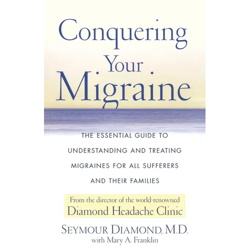 Conquering Your Migraine: The Essential Guide to Understanding and Treating Migraines for All Sufferers and Their Families