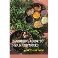 Beginners Guide To Herb And Spices- How To Use Them: Simple Blended Spice Recipes Novice Cook