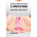 70 Recetas De Comidas Efectivas Para El Cáncer De Mama: Prevenga Y Combata El Cáncer De Mama Con una Nutrición Inteligente y Alimentos Poderosos